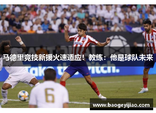 马德里竞技新援火速适应！教练：他是球队未来