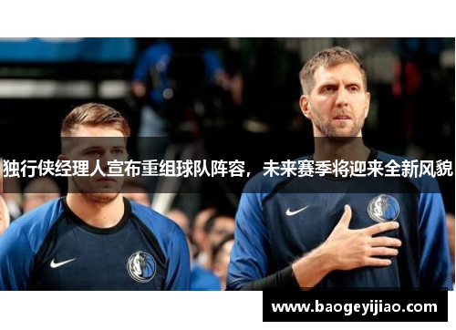 独行侠经理人宣布重组球队阵容，未来赛季将迎来全新风貌