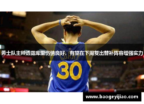 勇士队主帅透露库里伤情良好，有望在下周复出替补阵容增强实力