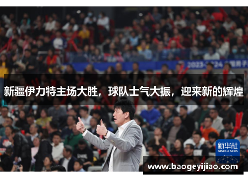 新疆伊力特主场大胜，球队士气大振，迎来新的辉煌