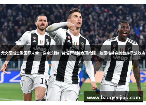 尤文图斯击败国际米兰，迎来连胜！劳塔罗驰援表现抢眼，穆图格劳完美替身示范效应