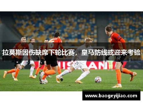 拉莫斯因伤缺席下轮比赛，皇马防线或迎来考验