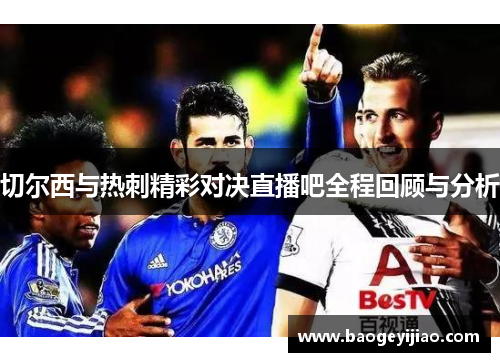 切尔西与热刺精彩对决直播吧全程回顾与分析