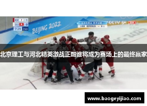 北京理工与河北精英激战正酣谁将成为赛场上的最终赢家
