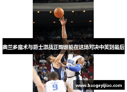 奥兰多魔术与爵士激战正酣谁能在这场对决中笑到最后