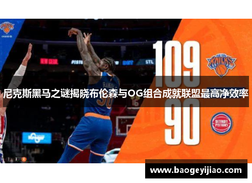 尼克斯黑马之谜揭晓布伦森与OG组合成就联盟最高净效率