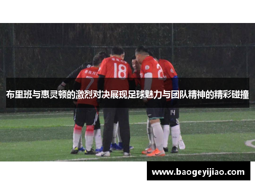 布里班与惠灵顿的激烈对决展现足球魅力与团队精神的精彩碰撞