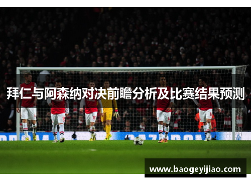 拜仁与阿森纳对决前瞻分析及比赛结果预测