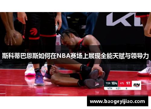斯科蒂巴恩斯如何在NBA赛场上展现全能天赋与领导力