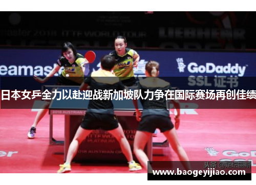 日本女乒全力以赴迎战新加坡队力争在国际赛场再创佳绩