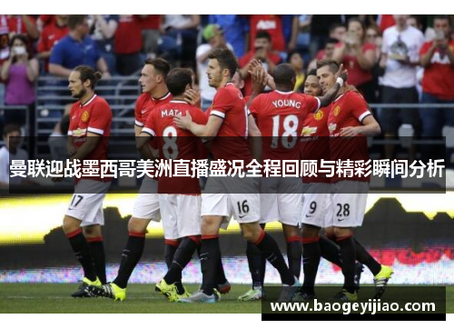 曼联迎战墨西哥美洲直播盛况全程回顾与精彩瞬间分析