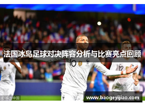 法国冰岛足球对决阵容分析与比赛亮点回顾