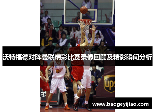 沃特福德对阵曼联精彩比赛录像回顾及精彩瞬间分析