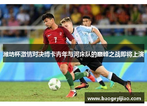 潍坊杯激情对决博卡青年与河床队的巅峰之战即将上演