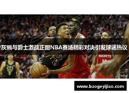 灰熊与爵士激战正酣NBA赛场精彩对决引发球迷热议