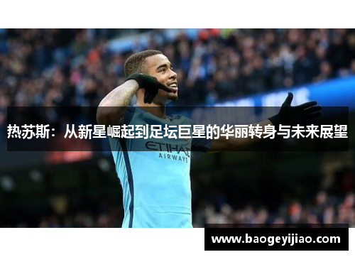 热苏斯：从新星崛起到足坛巨星的华丽转身与未来展望