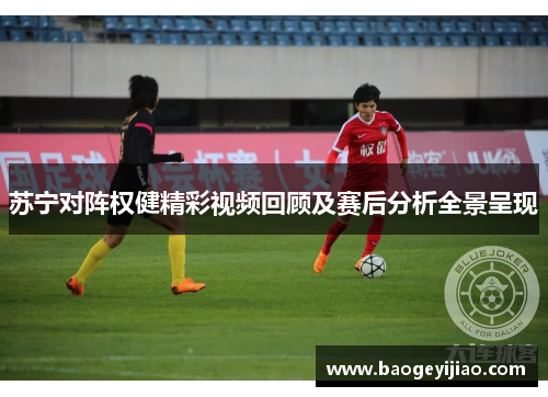 苏宁对阵权健精彩视频回顾及赛后分析全景呈现