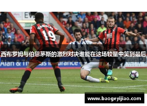 西布罗姆与伯恩茅斯的激烈对决谁能在这场较量中笑到最后