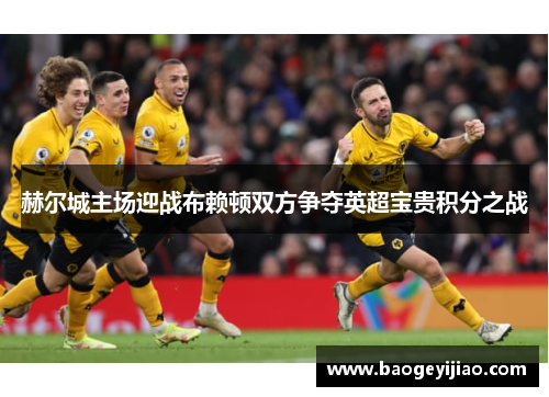 赫尔城主场迎战布赖顿双方争夺英超宝贵积分之战