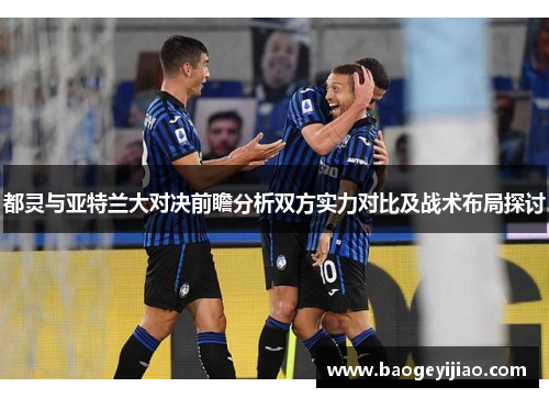 都灵与亚特兰大对决前瞻分析双方实力对比及战术布局探讨