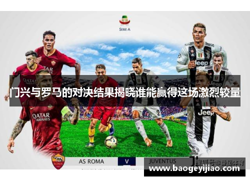 门兴与罗马的对决结果揭晓谁能赢得这场激烈较量