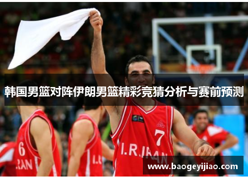 韩国男篮对阵伊朗男篮精彩竞猜分析与赛前预测
