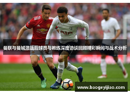 曼联与曼城激战后球员与教练深度访谈回顾精彩瞬间与战术分析 曼联与曼城激战后球员与教练深度访谈回顾精彩瞬间与战术分析